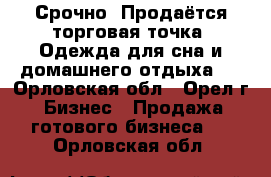 Срочно! Продаётся торговая точка “Одежда для сна и домашнего отдыха“  - Орловская обл., Орел г. Бизнес » Продажа готового бизнеса   . Орловская обл.